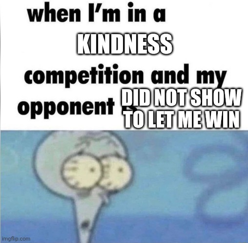 whe i'm in a competition and my opponent is | KINDNESS; DID NOT SHOW TO LET ME WIN | image tagged in whe i'm in a competition and my opponent is | made w/ Imgflip meme maker