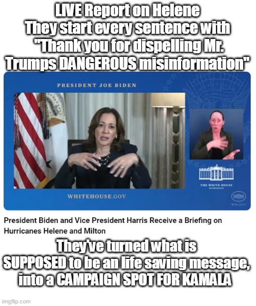 Only English Speaking Person to need an Interpreter | LIVE Report on Helene
They start every sentence with
 "Thank you for dispelling Mr. Trumps DANGEROUS misinformation"; They've turned what is SUPPOSED to be an life saving message, into a CAMPAIGN SPOT FOR KAMALA | image tagged in kamala hurricane campaign ad meme | made w/ Imgflip meme maker