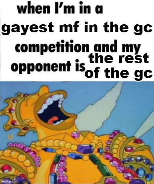 When I'm in a competition, and my opponent is (WINNER EDITION) | gayest mf in the gc; the rest of the gc | image tagged in when i'm in a competition and my opponent is winner edition | made w/ Imgflip meme maker