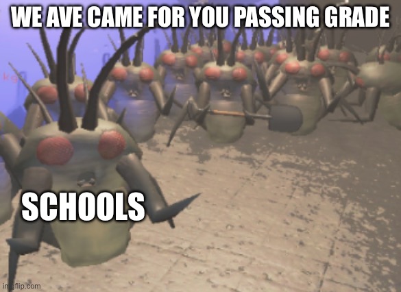 Lethal Company Yippie Hoarding Bug Gang | WE AVE CAME FOR YOU PASSING GRADE SCHOOLS | image tagged in lethal company yippie hoarding bug gang | made w/ Imgflip meme maker