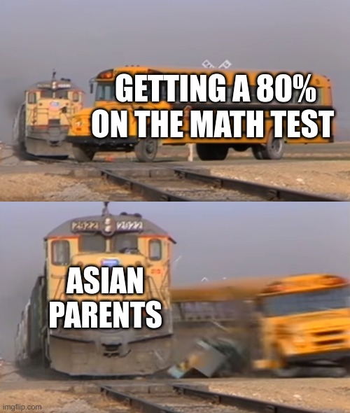 FAiLurE! | GETTING A 80% ON THE MATH TEST; ASIAN PARENTS | image tagged in a train hitting a school bus | made w/ Imgflip meme maker