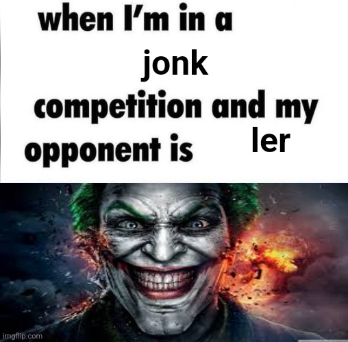 whe i'm in a competition and my opponent is | jonk; ler | image tagged in whe i'm in a competition and my opponent is | made w/ Imgflip meme maker
