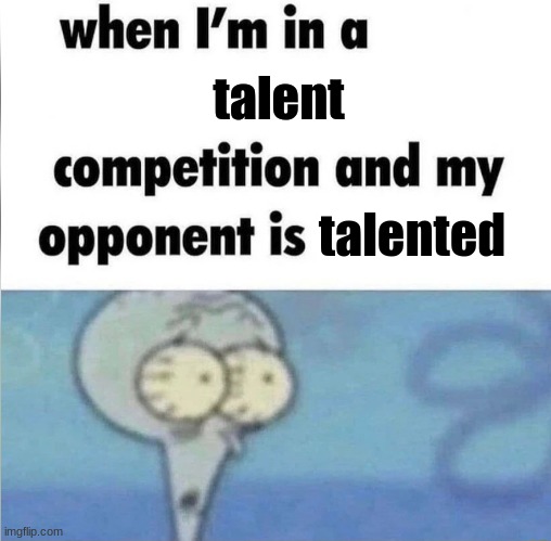 whe i'm in a competition and my opponent is | talent; talented | image tagged in whe i'm in a competition and my opponent is | made w/ Imgflip meme maker