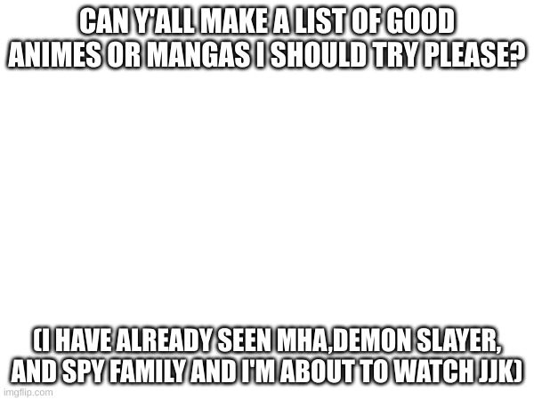 CAN Y'ALL MAKE A LIST OF GOOD ANIMES OR MANGAS I SHOULD TRY PLEASE? (I HAVE ALREADY SEEN MHA,DEMON SLAYER, AND SPY FAMILY AND I'M ABOUT TO WATCH JJK) | made w/ Imgflip meme maker