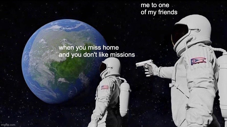 YOU DON'T LIKE DANGEROUS MISSIONS?! | me to one of my friends; when you miss home and you don't like missions | image tagged in memes,always has been | made w/ Imgflip meme maker