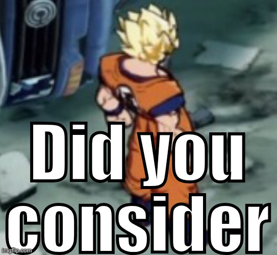 FighterZ Goku Template | Did you consider | image tagged in fighterz goku template | made w/ Imgflip meme maker
