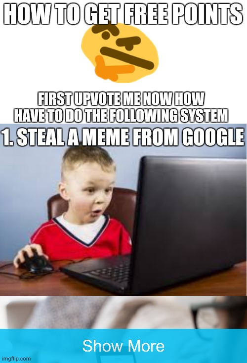 How to get free upvotes | HOW TO GET FREE POINTS; FIRST UPVOTE ME NOW HOW HAVE TO DO THE FOLLOWING SYSTEM; 1. STEAL A MEME FROM GOOGLE | image tagged in upvotes,funny,memes | made w/ Imgflip meme maker