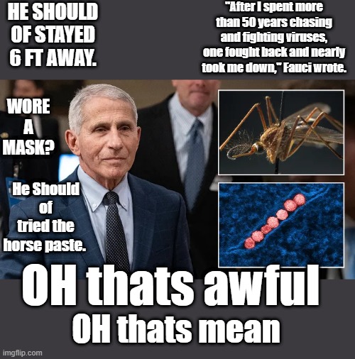 "After I spent more than 50 years chasing and fighting viruses, one fought back and nearly took me down," Fauci wrote. HE SHOULD OF STAYED 6 FT AWAY. WORE A MASK? He Should of tried the horse paste. OH thats awful; OH thats mean | made w/ Imgflip meme maker