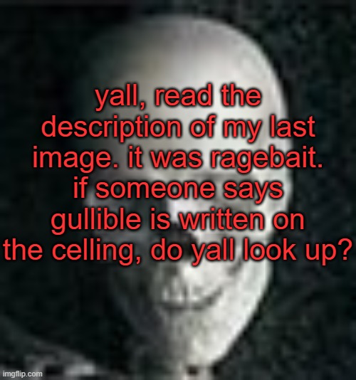 . | yall, read the description of my last image. it was ragebait. if someone says gullible is written on the celling, do yall look up? | image tagged in skull | made w/ Imgflip meme maker