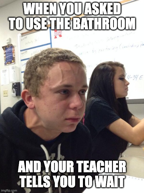 In a minute... | WHEN YOU ASKED TO USE THE BATHROOM; AND YOUR TEACHER TELLS YOU TO WAIT | image tagged in hold fart | made w/ Imgflip meme maker