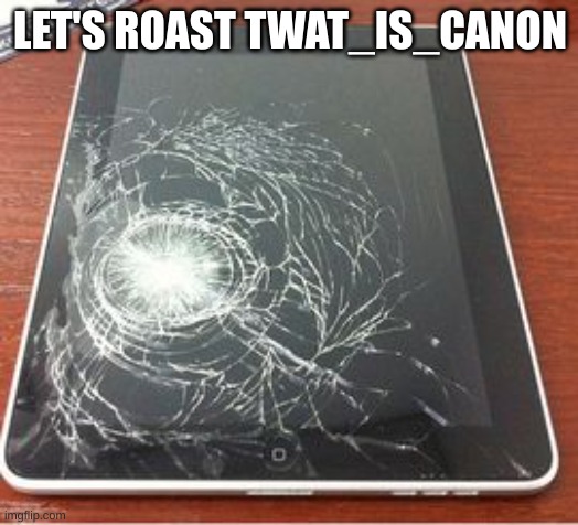 Broken iPad | LET'S ROAST TWAT_IS_CANON | image tagged in broken ipad | made w/ Imgflip meme maker