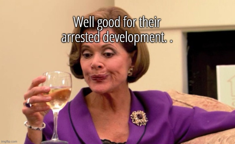 Arrested development | Well good for their arrested development. . | image tagged in arrested development | made w/ Imgflip meme maker