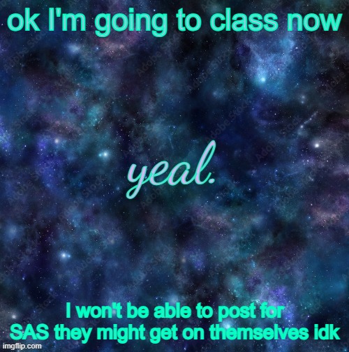 yeal. | ok I'm going to class now; I won't be able to post for SAS they might get on themselves idk | image tagged in yeal | made w/ Imgflip meme maker