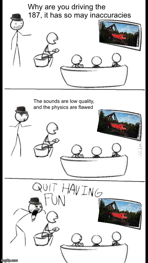 Quit Having Fun | Why are you driving the 187, it has so may inaccuracies; The sounds are low quality, and the physics are flawed | image tagged in quit having fun | made w/ Imgflip meme maker