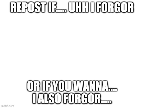 REPOST IF..... UHH I FORGOR; OR IF YOU WANNA.... I ALSO FORGOR..... | made w/ Imgflip meme maker