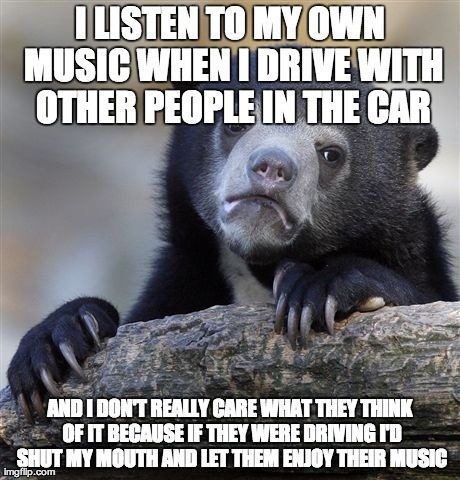 Confession Bear Meme | I LISTEN TO MY OWN MUSIC WHEN I DRIVE WITH OTHER PEOPLE IN THE CAR AND I DON'T REALLY CARE WHAT THEY THINK OF IT BECAUSE IF THEY WERE DRIVIN | image tagged in memes,confession bear,AdviceAnimals | made w/ Imgflip meme maker
