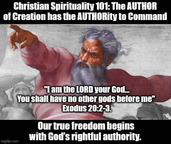 Authoity to Command | Christian Spirituality 101: The AUTHOR of Creation has the AUTHORity to Command; "I am the LORD your God… You shall have no other gods before me" 
Exodus 20:2-3. Our true freedom begins with God’s rightful authority. | image tagged in god religion universe | made w/ Imgflip meme maker