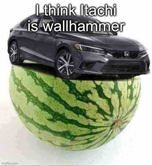 CivicMelon | I think Itachi is wallhammer | image tagged in civicmelon | made w/ Imgflip meme maker