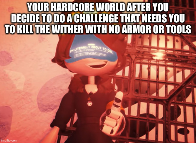 I am literally about to die | YOUR HARDCORE WORLD AFTER YOU DECIDE TO DO A CHALLENGE THAT NEEDS YOU TO KILL THE WITHER WITH NO ARMOR OR TOOLS | image tagged in i am literally about to die | made w/ Imgflip meme maker