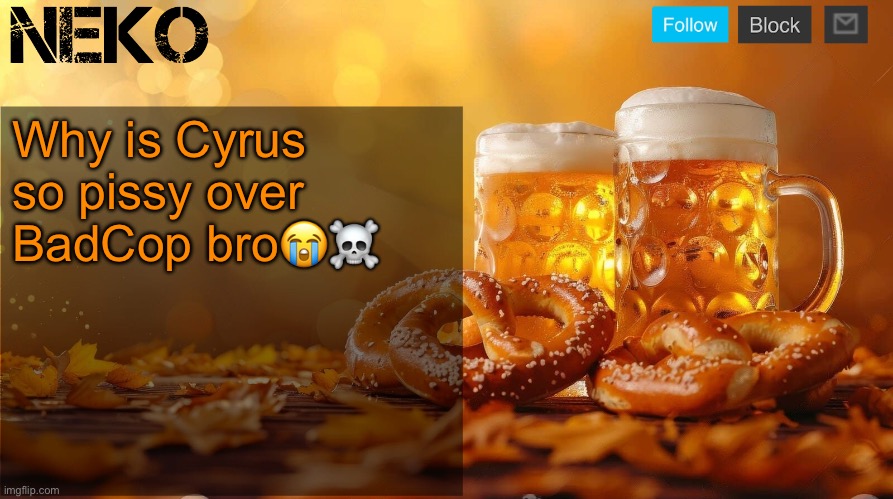 Neko Oktoberfest announcement template | Why is Cyrus so pissy over BadCop bro😭☠️ | image tagged in neko oktoberfest announcement template | made w/ Imgflip meme maker