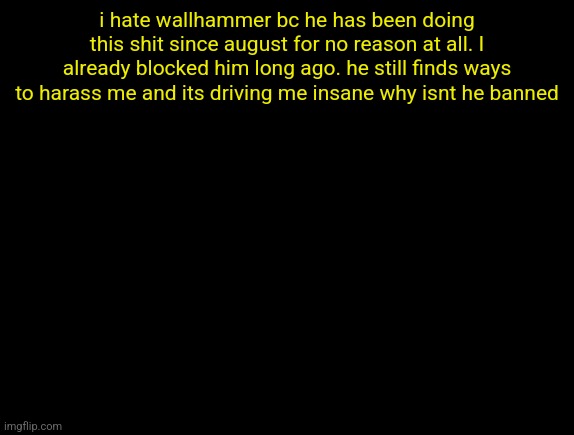 JUST SHUT THE FUCK UP ALREADY PLEASE | i hate wallhammer bc he has been doing this shit since august for no reason at all. I already blocked him long ago. he still finds ways to harass me and its driving me insane why isnt he banned | image tagged in cyrus temp | made w/ Imgflip meme maker