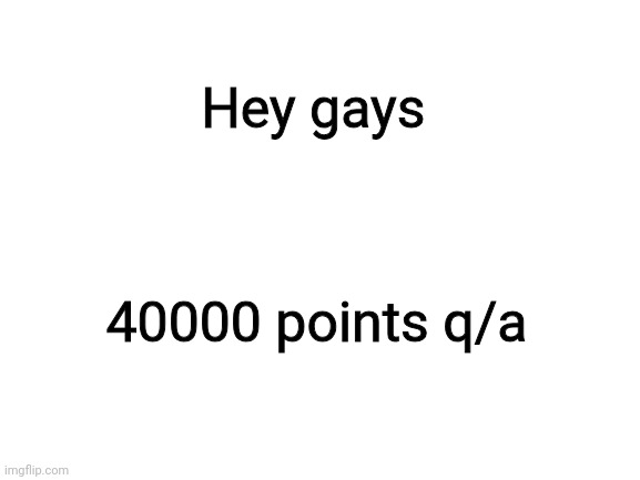 Blank White Template | Hey gays; 40000 points q/a | image tagged in blank white template | made w/ Imgflip meme maker