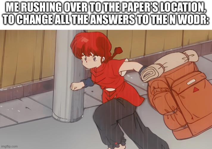 ME RUSHING OVER TO THE PAPER’S LOCATION, TO CHANGE ALL THE ANSWERS TO THE N WODR: | made w/ Imgflip meme maker