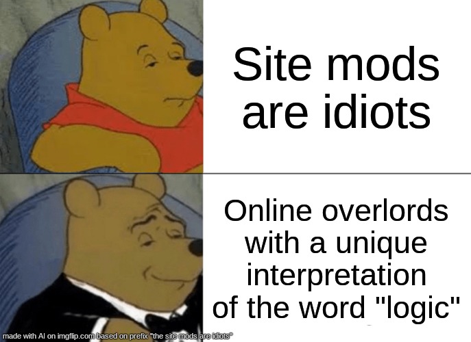 Tuxedo Winnie The Pooh | Site mods are idiots; Online overlords with a unique interpretation of the word "logic" | image tagged in memes,tuxedo winnie the pooh | made w/ Imgflip meme maker