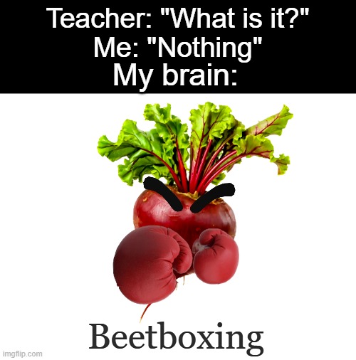 Get it? | Teacher: "What is it?"
Me: "Nothing"; My brain:; Beetboxing | image tagged in memes,my brain,funny,relatable | made w/ Imgflip meme maker