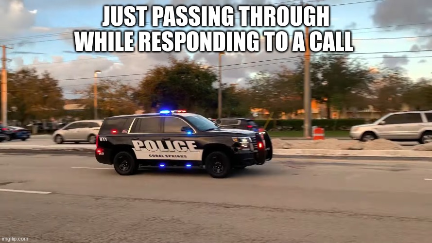 police car responding | JUST PASSING THROUGH WHILE RESPONDING TO A CALL | image tagged in police car responding | made w/ Imgflip meme maker