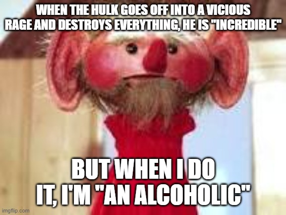 Scrawl | WHEN THE HULK GOES OFF INTO A VICIOUS RAGE AND DESTROYS EVERYTHING, HE IS "INCREDIBLE"; BUT WHEN I DO IT, I'M "AN ALCOHOLIC" | image tagged in scrawl | made w/ Imgflip meme maker