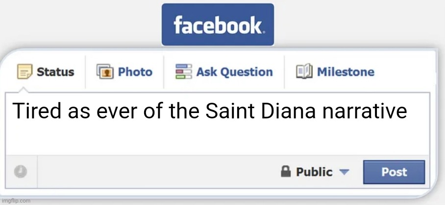 I am tho | Tired as ever of the Saint Diana narrative | image tagged in facebook template,facebook status,diana spencer,princess diana,diana fucking spencer,anti diana spencer | made w/ Imgflip meme maker