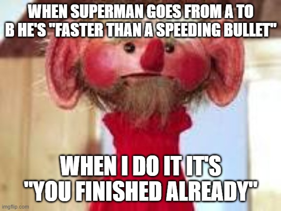 Scrawl | WHEN SUPERMAN GOES FROM A TO B HE'S "FASTER THAN A SPEEDING BULLET"; WHEN I DO IT IT'S "YOU FINISHED ALREADY" | image tagged in scrawl | made w/ Imgflip meme maker