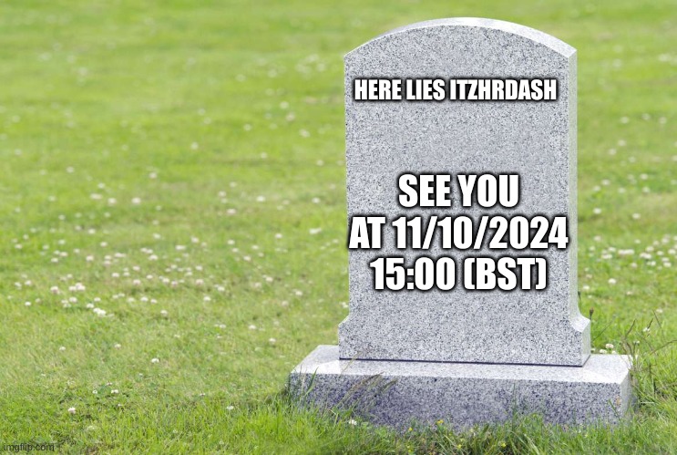 ded | HERE LIES ITZHRDASH; SEE YOU AT 11/10/2024 15:00 (BST) | image tagged in ded | made w/ Imgflip meme maker