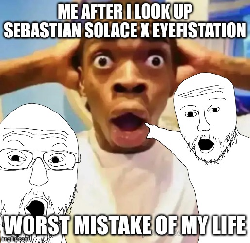 do at your own risk | ME AFTER I LOOK UP SEBASTIAN SOLACE X EYEFISTATION; WORST MISTAKE OF MY LIFE | image tagged in shocked black guy | made w/ Imgflip meme maker