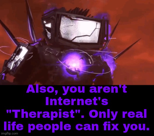 Also, you aren't Internet's "Therapist". Only real life people can fix you. | made w/ Imgflip meme maker