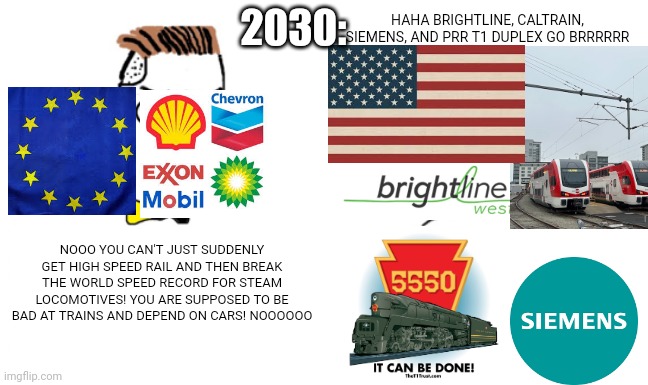 2030 must be a big year for American rail | HAHA BRIGHTLINE, CALTRAIN, SIEMENS, AND PRR T1 DUPLEX GO BRRRRRR; 2030:; NOOO YOU CAN'T JUST SUDDENLY GET HIGH SPEED RAIL AND THEN BREAK THE WORLD SPEED RECORD FOR STEAM LOCOMOTIVES! YOU ARE SUPPOSED TO BE BAD AT TRAINS AND DEPEND ON CARS! NOOOOOO | image tagged in no you can't just,train,railroad,brightline,prr,pennsylvania | made w/ Imgflip meme maker