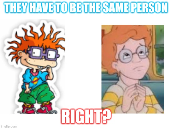 Am I Weird For thinking this? | THEY HAVE TO BE THE SAME PERSON; RIGHT? | image tagged in memes,funny,relatable,fun,rugrats,magic school bus | made w/ Imgflip meme maker