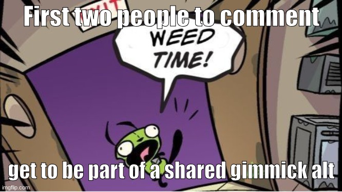 weed time | First two people to comment; get to be part of a shared gimmick alt | image tagged in weed time | made w/ Imgflip meme maker