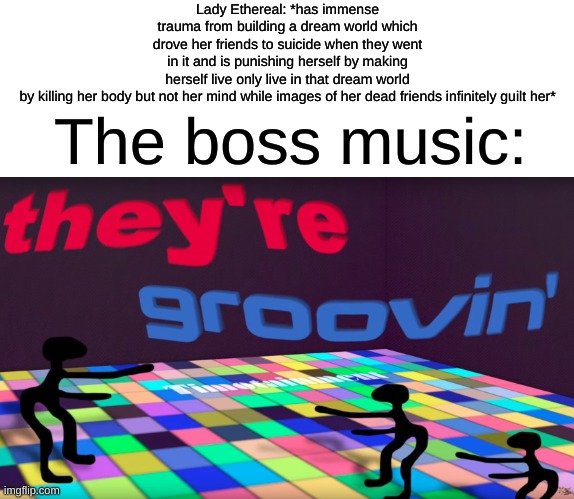 Nine Sols is truly unhinged | Lady Ethereal: *has immense trauma from building a dream world which drove her friends to suicide when they went in it and is punishing herself by making herself live only live in that dream world by killing her body but not her mind while images of her dead friends infinitely guilt her*; The boss music: | image tagged in they're groovin,nine sols,trauma | made w/ Imgflip meme maker