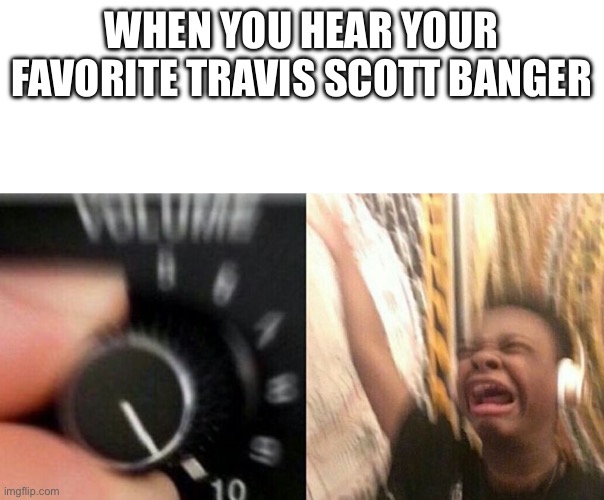 Turn up the music | WHEN YOU HEAR YOUR FAVORITE TRAVIS SCOTT BANGER | image tagged in turn up the music | made w/ Imgflip meme maker