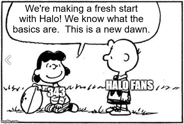 every single time | We're making a fresh start with Halo! We know what the basics are.  This is a new dawn. HALO FANS; 343 | image tagged in charlie brown football | made w/ Imgflip meme maker