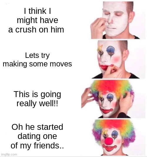 I Tried so hard and got nowhere | I think I might have a crush on him; Lets try making some moves; This is going really well!! Oh he started dating one of my friends.. | image tagged in memes,clown applying makeup | made w/ Imgflip meme maker