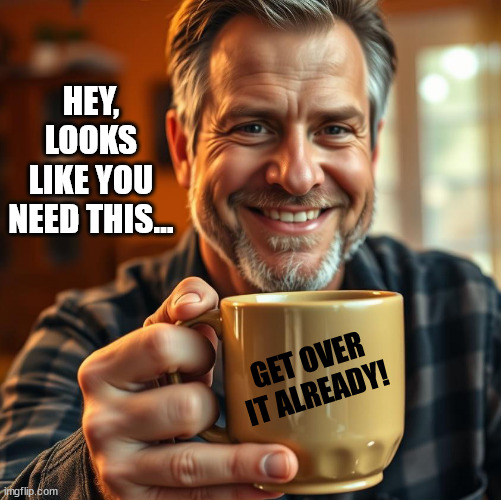 A Morning Man Offering a Mug of Drink | HEY, LOOKS LIKE YOU NEED THIS…; GET OVER IT ALREADY! | image tagged in morning man,middle-aged man,coffee,coffee mug | made w/ Imgflip meme maker