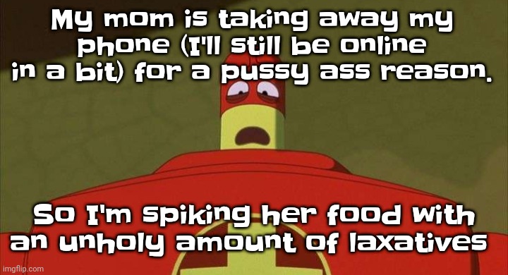 That'll teach that whore | My mom is taking away my phone (I'll still be online in a bit) for a pussy ass reason. So I'm spiking her food with an unholy amount of laxatives | image tagged in drixsturbed | made w/ Imgflip meme maker