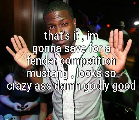 no no no its not expen- 1099 € ... its not for today but one day you will be mine ohh one day you will be mine | that's it , im gonna save for a fender competition mustang , looks so crazy ass damn godly good | image tagged in kevin hart hands up | made w/ Imgflip meme maker