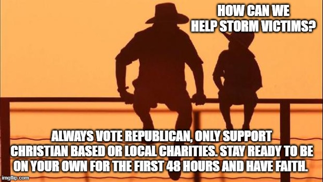 Cowboy father and son | HOW CAN WE HELP STORM VICTIMS? ALWAYS VOTE REPUBLICAN, ONLY SUPPORT CHRISTIAN BASED OR LOCAL CHARITIES. STAY READY TO BE ON YOUR OWN FOR THE FIRST 48 HOURS AND HAVE FAITH. | image tagged in cowboy father and son | made w/ Imgflip meme maker