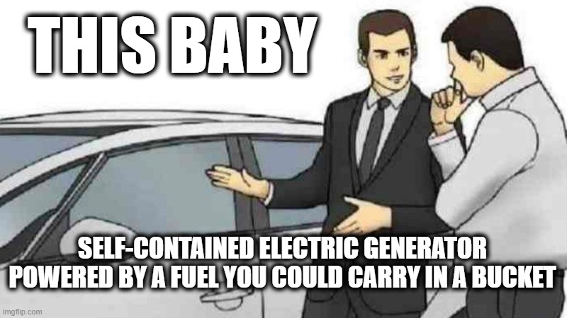 Car Salesman Slaps Roof Of Car Meme | THIS BABY SELF-CONTAINED ELECTRIC GENERATOR POWERED BY A FUEL YOU COULD CARRY IN A BUCKET | image tagged in memes,car salesman slaps roof of car | made w/ Imgflip meme maker