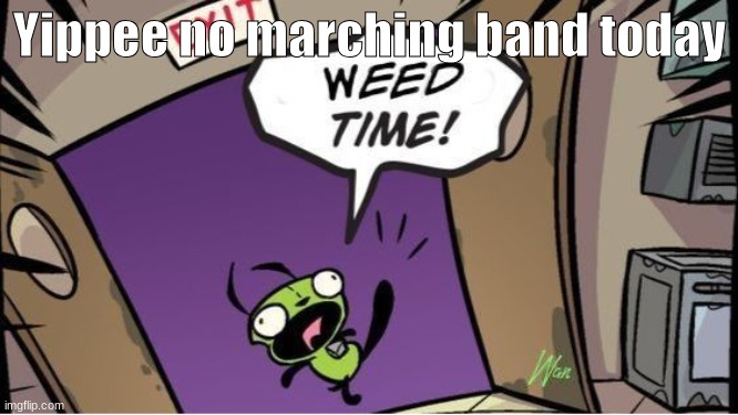 weed time | Yippee no marching band today | image tagged in weed time | made w/ Imgflip meme maker