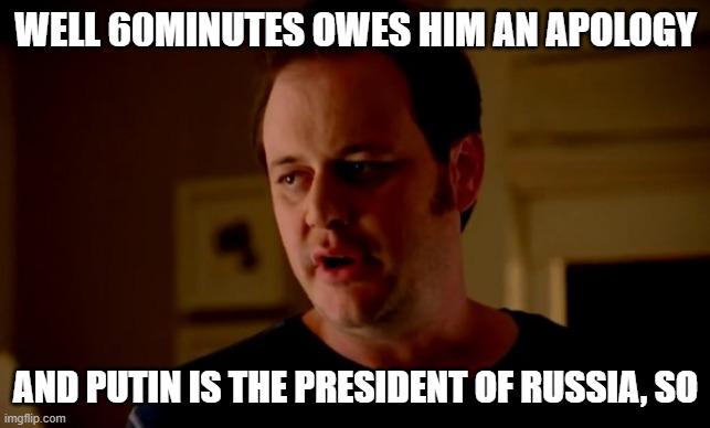 Jake from state farm | WELL 60MINUTES OWES HIM AN APOLOGY AND PUTIN IS THE PRESIDENT OF RUSSIA, SO | image tagged in jake from state farm | made w/ Imgflip meme maker